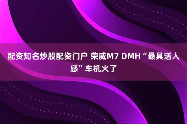 配资知名炒股配资门户 荣威M7 DMH“最具活人感”车机火了
