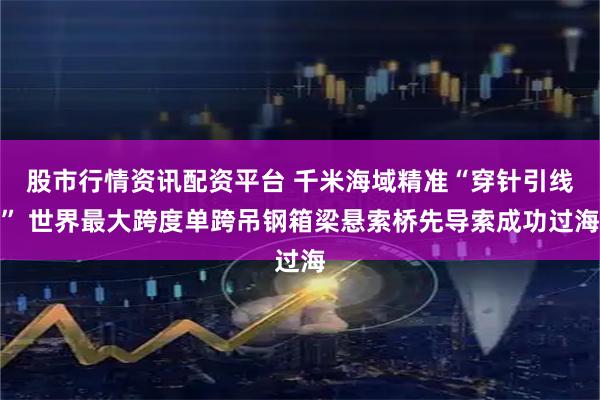 股市行情资讯配资平台 千米海域精准“穿针引线” 世界最大跨度单跨吊钢箱梁悬索桥先导索成功过海