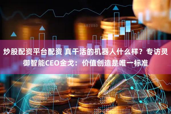 炒股配资平台配资 真干活的机器人什么样？专访灵御智能CEO金戈：价值创造是唯一标准