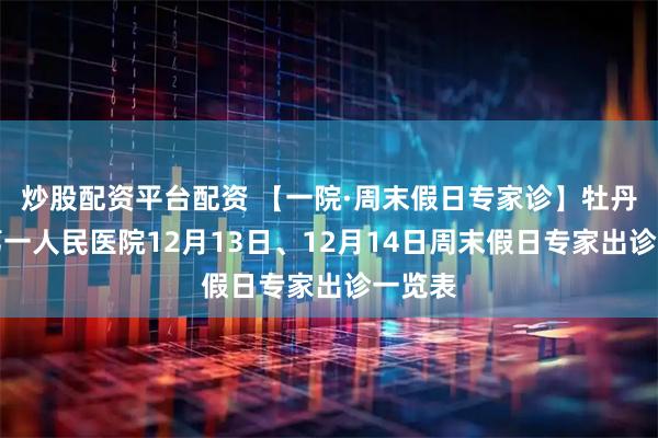 炒股配资平台配资 【一院·周末假日专家诊】牡丹江市第一人民医院12月13日、12月14日周末假日专家出诊一览表