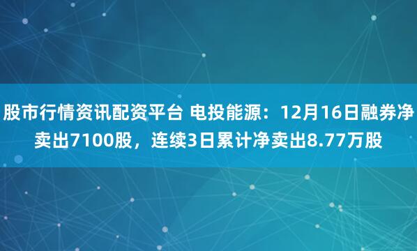 股市行情资讯配资平台 电投能源：12月16日融券净卖出7100股，连续3日累计净卖出8.77万股