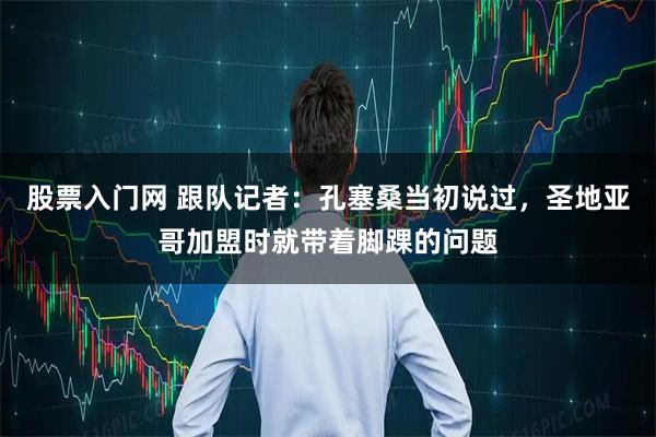 股票入门网 跟队记者：孔塞桑当初说过，圣地亚哥加盟时就带着脚踝的问题