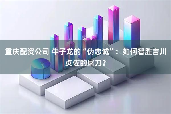 重庆配资公司 牛子龙的“伪忠诚”：如何智胜吉川贞佐的屠刀？
