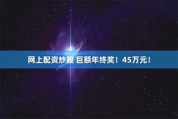 网上配资炒股 巨额年终奖！45万元！