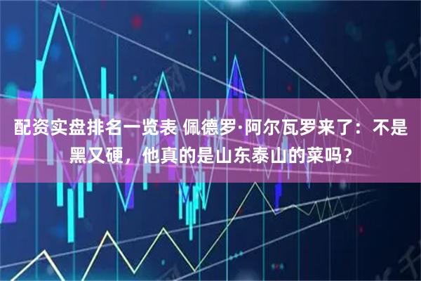 配资实盘排名一览表 佩德罗·阿尔瓦罗来了：不是黑又硬，他真的是山东泰山的菜吗？