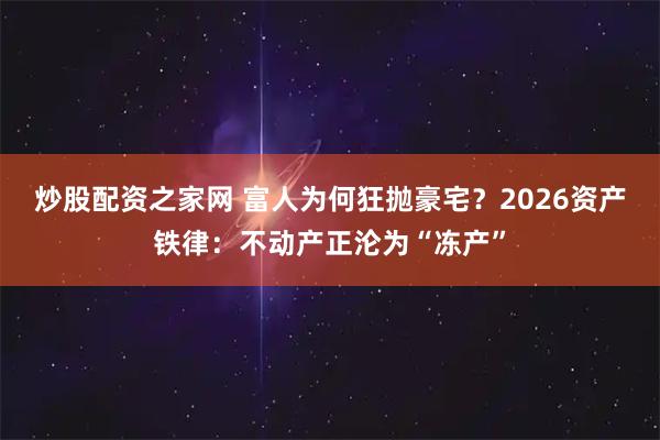 炒股配资之家网 富人为何狂抛豪宅？2026资产铁律：不动产正沦为“冻产”