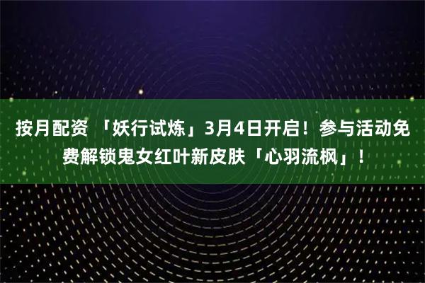按月配资 「妖行试炼」3月4日开启！参与活动免费解锁鬼女红叶新皮肤「心羽流枫」！