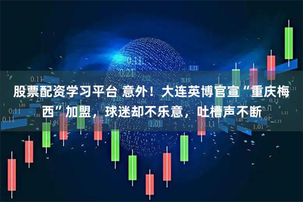 股票配资学习平台 意外！大连英博官宣“重庆梅西”加盟，球迷却不乐意，吐槽声不断