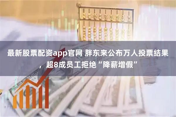 最新股票配资app官网 胖东来公布万人投票结果，超8成员工拒绝“降薪增假”