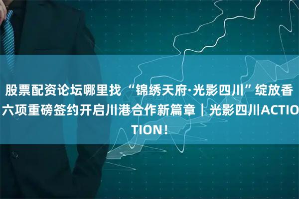 股票配资论坛哪里找 “锦绣天府·光影四川”绽放香江 六项重磅签约开启川港合作新篇章｜光影四川ACTION！