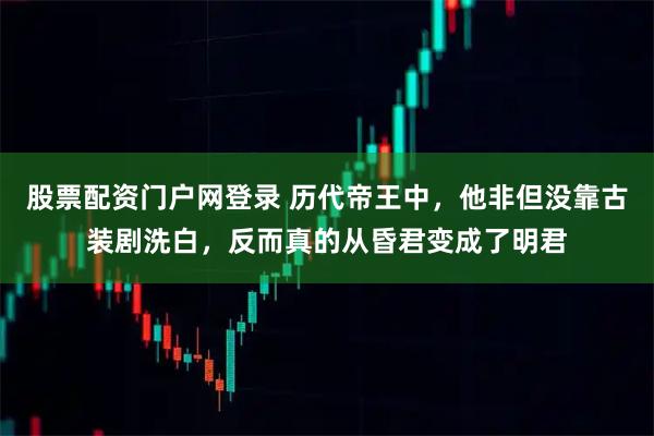 股票配资门户网登录 历代帝王中，他非但没靠古装剧洗白，反而真的从昏君变成了明君