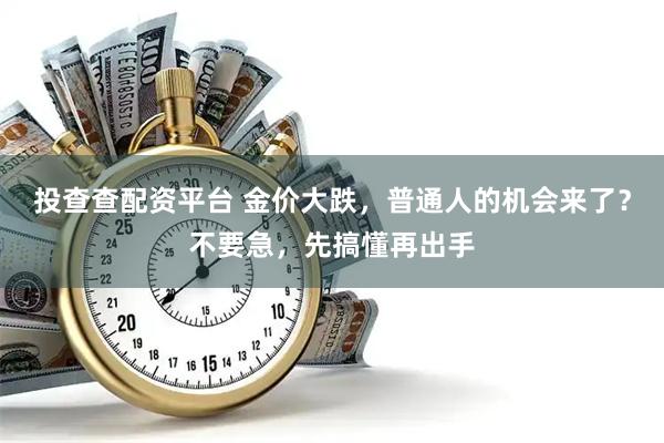 投查查配资平台 金价大跌，普通人的机会来了？不要急，先搞懂再出手