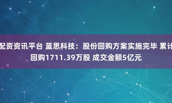 配资资讯平台 蓝思科技：股份回购方案实施完毕 累计回购1711.39万股 成交金额5亿元