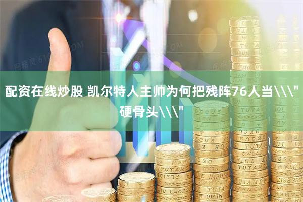 配资在线炒股 凯尔特人主帅为何把残阵76人当\