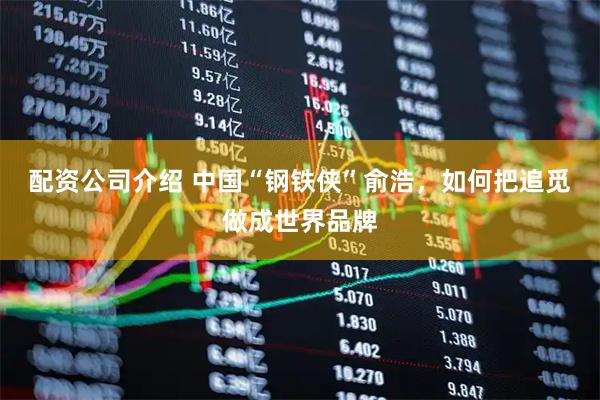 配资公司介绍 中国“钢铁侠”俞浩，如何把追觅做成世界品牌
