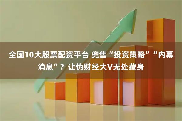 全国10大股票配资平台 兜售“投资策略”“内幕消息”？让伪财经大V无处藏身