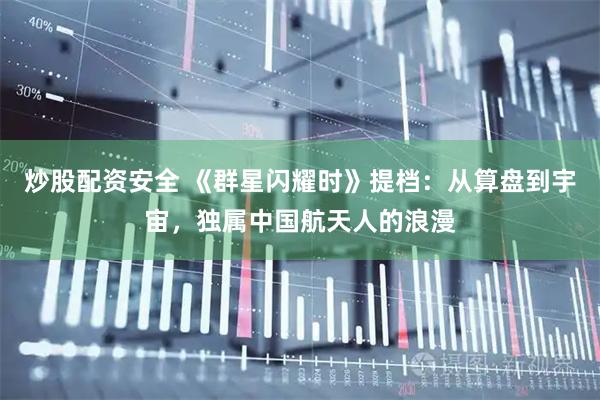炒股配资安全 《群星闪耀时》提档:从算盘到宇宙,独属中国航天人的浪漫