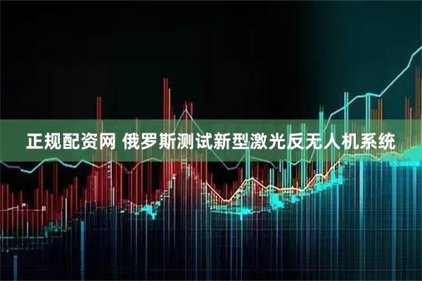 正规配资网 俄罗斯测试新型激光反无人机系统